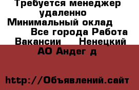 Требуется менеджер удаленно › Минимальный оклад ­ 15 000 - Все города Работа » Вакансии   . Ненецкий АО,Андег д.